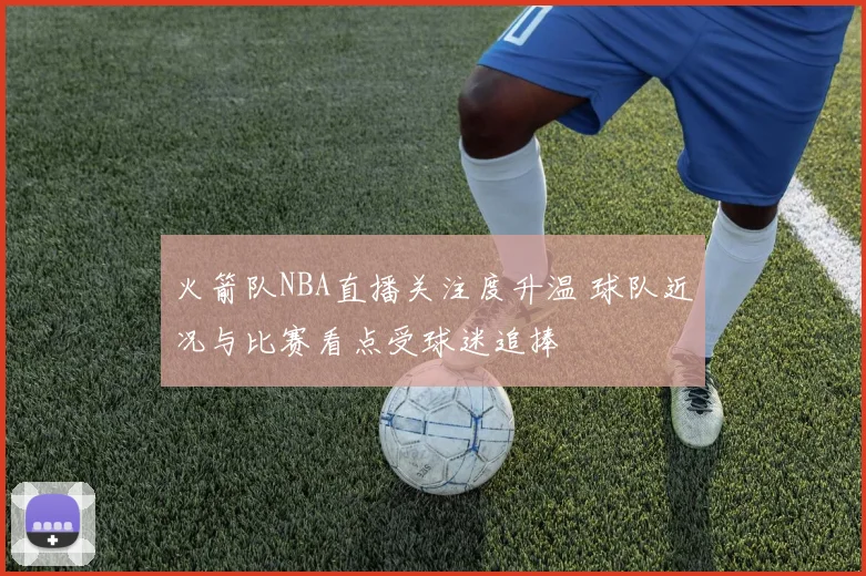 火箭队NBA直播关注度升温 球队近况与比赛看点受球迷追捧