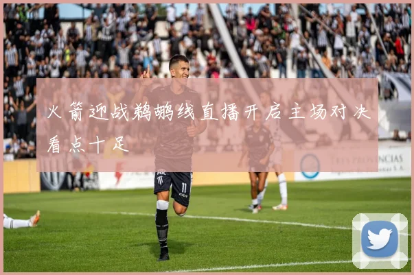 火箭迎战鹈鹕线直播开启主场对决看点十足