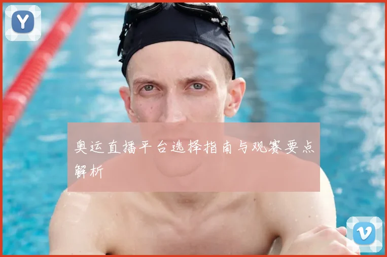 奥运直播平台选择指南与观赛要点解析