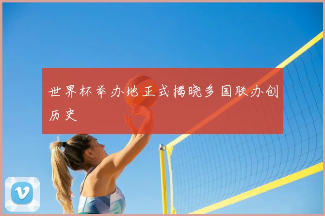 世界杯举办地正式揭晓多国联办创历史