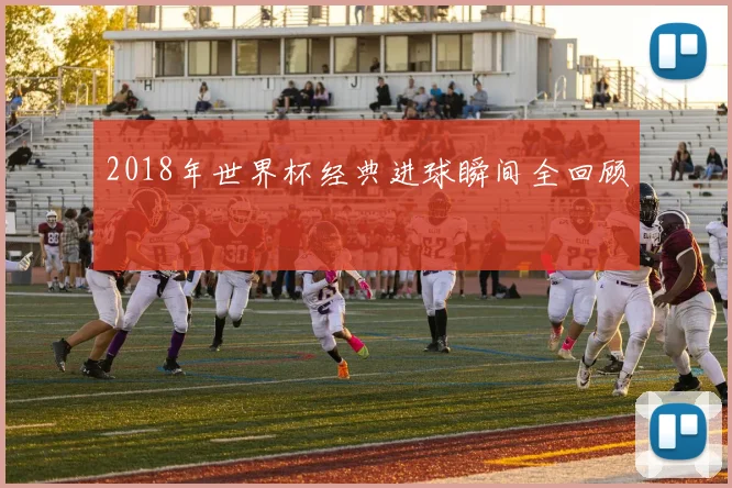 2018年世界杯经典进球瞬间全回顾