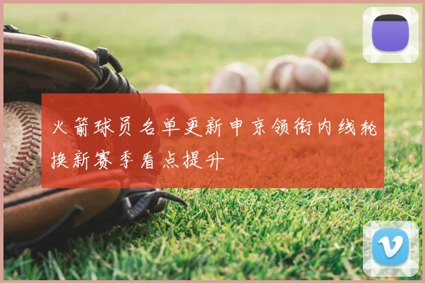 火箭球员名单更新申京领衔内线轮换新赛季看点提升