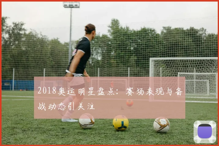 2018奥运明星盘点:赛场表现与备战动态引关注