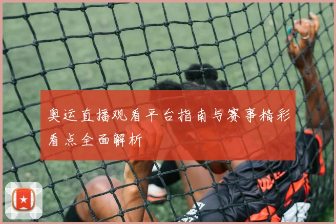 奥运直播观看平台指南与赛事精彩看点全面解析