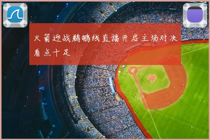 火箭迎战鹈鹕线直播开启主场对决看点十足
