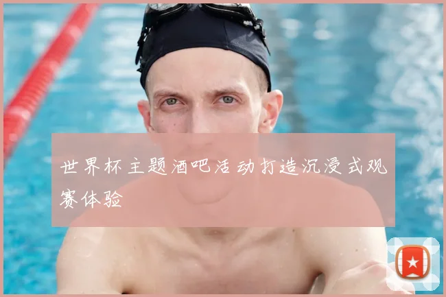 世界杯主题酒吧活动打造沉浸式观赛体验