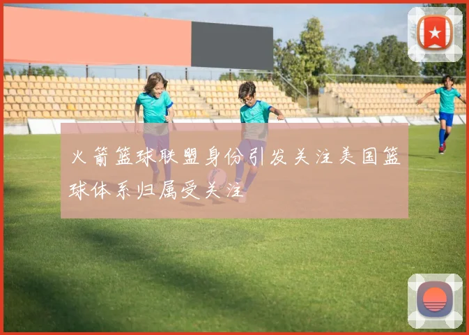 火箭篮球联盟身份引发关注美国篮球体系归属受关注