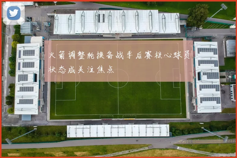 火箭调整轮换备战季后赛核心球员状态成关注焦点