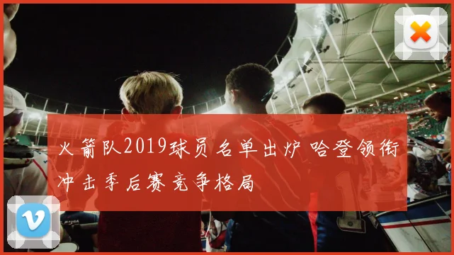 火箭队2019球员名单出炉 哈登领衔冲击季后赛竞争格局