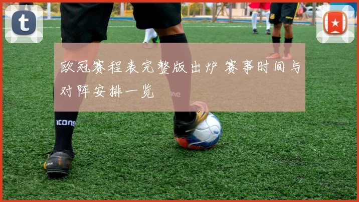 欧冠赛程表完整版出炉 赛事时间与对阵安排一览