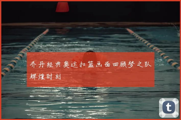 乔丹经典奥运扣篮画面回顾梦之队辉煌时刻
