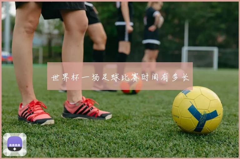 世界杯一场足球比赛时间有多长