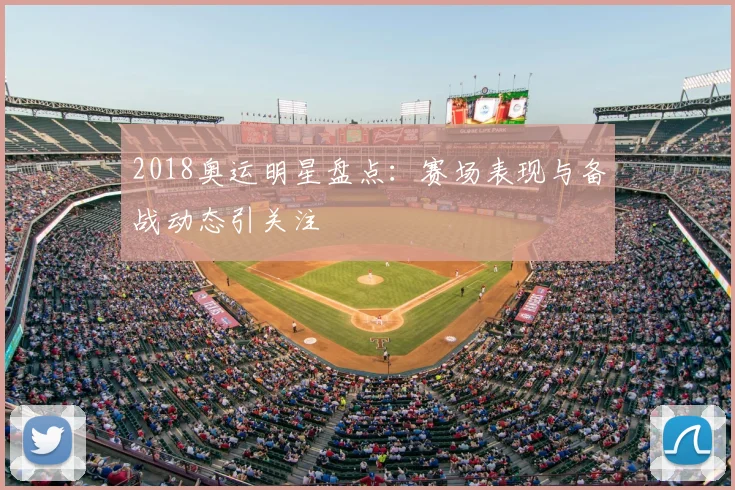2018奥运明星盘点:赛场表现与备战动态引关注