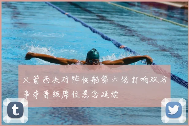 火箭西决对阵快船第六场打响双方争夺晋级席位悬念延续