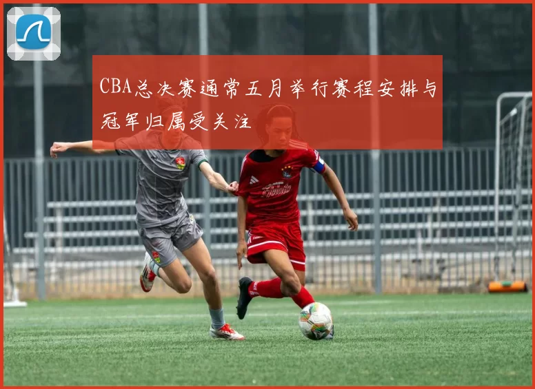CBA总决赛通常五月举行赛程安排与冠军归属受关注