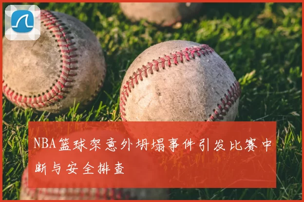 NBA篮球架意外坍塌事件引发比赛中断与安全排查