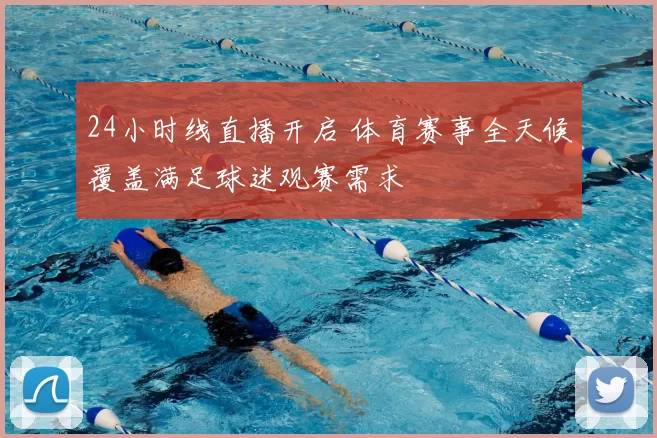 24小时线直播开启 体育赛事全天候覆盖满足球迷观赛需求