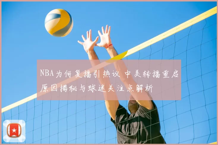 NBA为何复播引热议 中美转播重启原因揭秘与球迷关注点解析