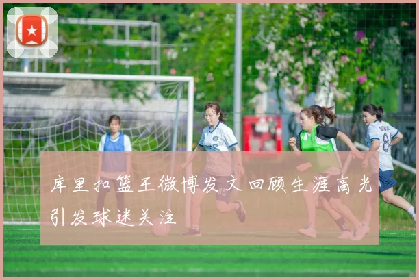 库里扣篮王微博发文回顾生涯高光引发球迷关注