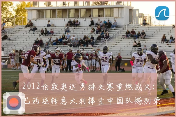 2012伦敦奥运男排决赛重燃战火：巴西逆转意大利捧金中国队憾别荣耀