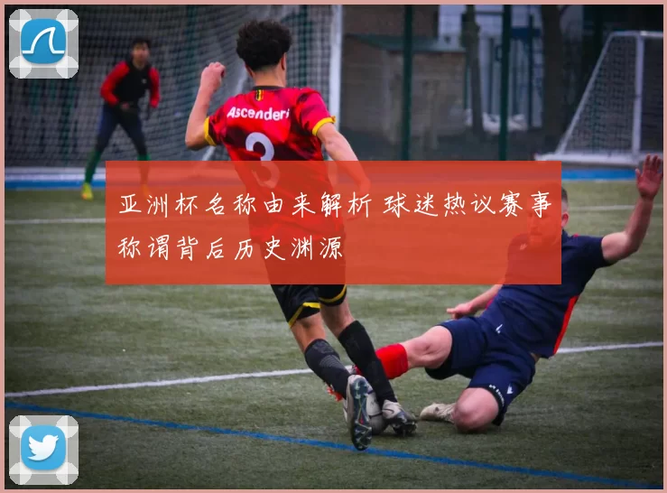 亚洲杯名称由来解析 球迷热议赛事称谓背后历史渊源
