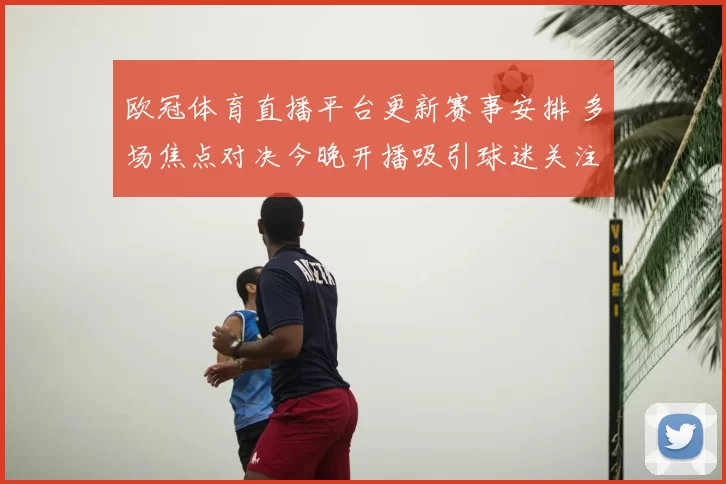 欧冠体育直播平台更新赛事安排 多场焦点对决今晚开播吸引球迷关注