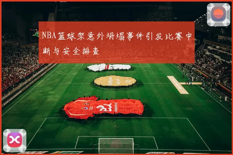 NBA篮球架意外坍塌事件引发比赛中断与安全排查