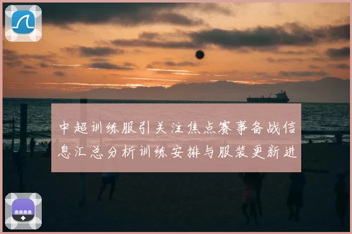 中超训练服引关注焦点赛事备战信息汇总分析训练安排与服装更新进展