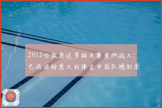 2012伦敦奥运男排决赛重燃战火:巴西逆转意大利捧金中国队憾别荣耀