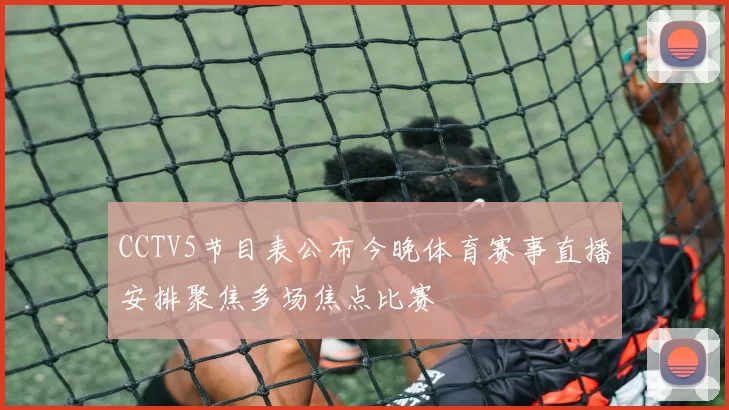 CCTV5节目表公布今晚体育赛事直播安排聚焦多场焦点比赛