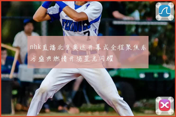 nhk直播北京奥运开幕式全程聚焦东方盛典燃情开场星光闪耀