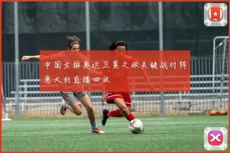 中国女排奥运卫冕之旅关键战对阵意大利直播回放