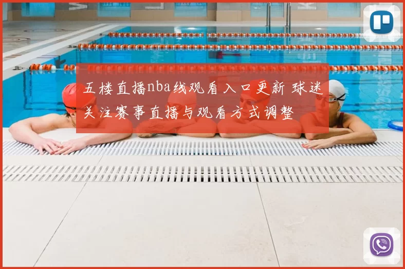 五楼直播nba线观看入口更新 球迷关注赛事直播与观看方式调整
