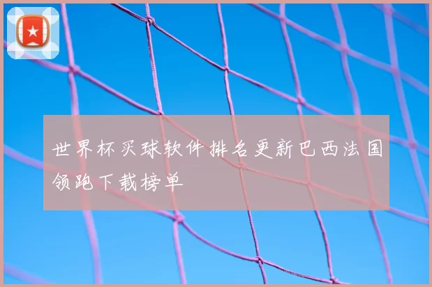 世界杯买球软件排名更新巴西法国领跑下载榜单