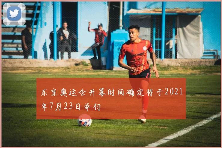 东京奥运会开幕时间确定将于2021年7月23日举行