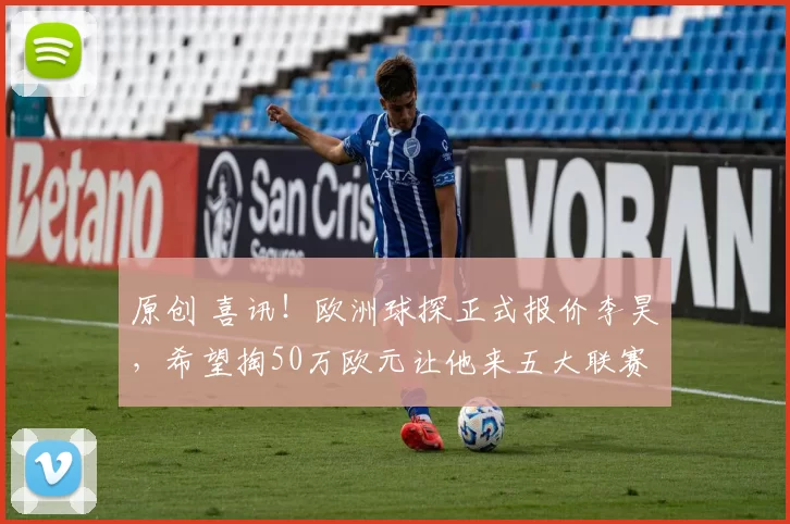 原创 喜讯！欧洲球探正式报价李昊，希望掏50万欧元让他来五大联赛效力