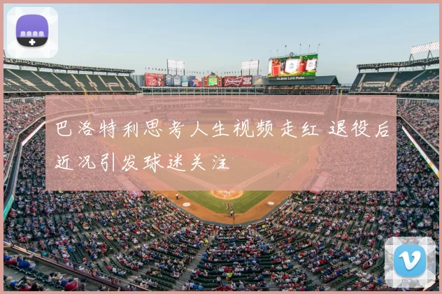 巴洛特利思考人生视频走红 退役后近况引发球迷关注