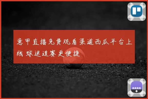 意甲直播免费观看渠道西瓜平台上线 球迷追赛更便捷