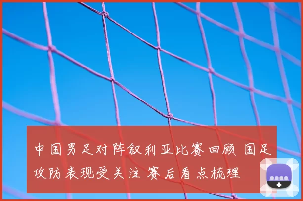 中国男足对阵叙利亚比赛回顾 国足攻防表现受关注 赛后看点梳理