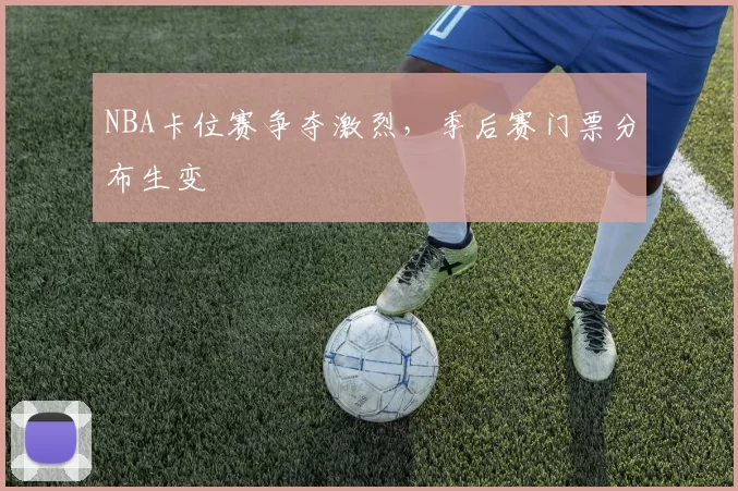 NBA卡位赛争夺激烈，季后赛门票分布生变