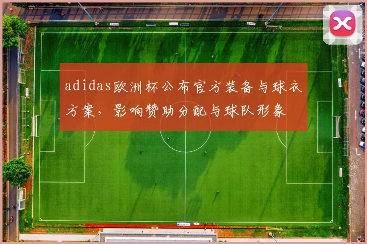 adidas欧洲杯公布官方装备与球衣方案,影响赞助分配与球队形象