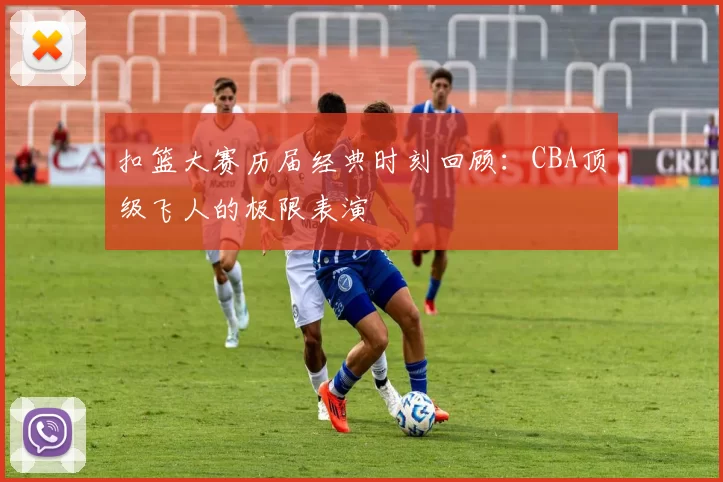 扣篮大赛历届经典时刻回顾：CBA顶级飞人的极限表演