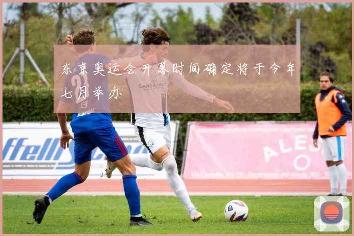 东京奥运会开幕时间确定将于今年七月举办