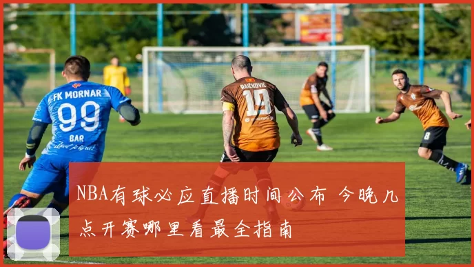 NBA有球必应直播时间公布 今晚几点开赛哪里看最全指南