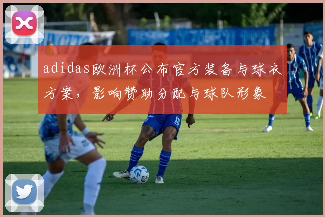 adidas欧洲杯公布官方装备与球衣方案，影响赞助分配与球队形象