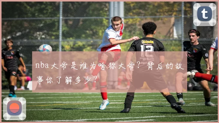 nba大帝是谁为啥称大帝?背后的故事你了解多少?