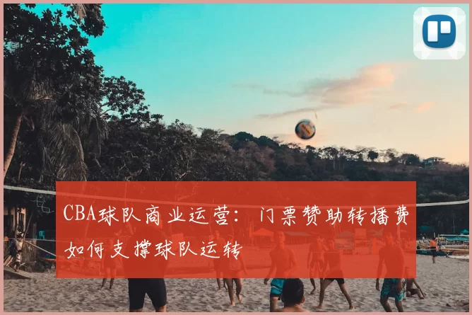 CBA球队商业运营:门票赞助转播费如何支撑球队运转