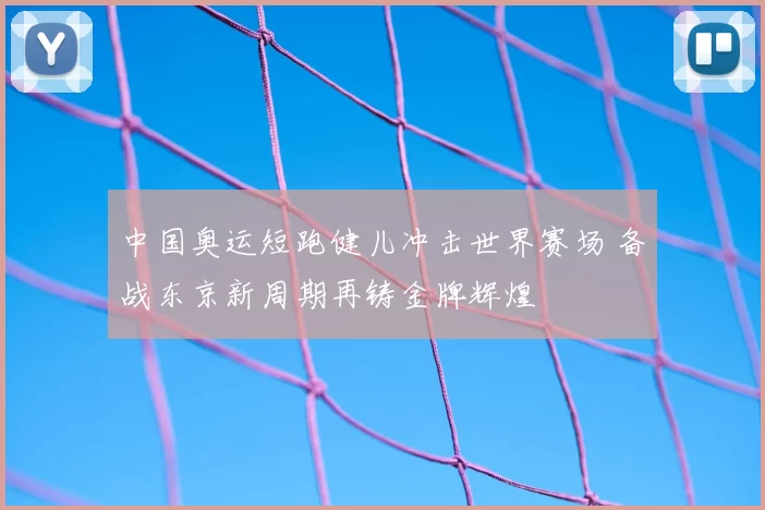 中国奥运短跑健儿冲击世界赛场 备战东京新周期再铸金牌辉煌
