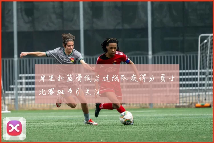 库里扣篮滑倒后连线队友得分 勇士比赛细节引关注
