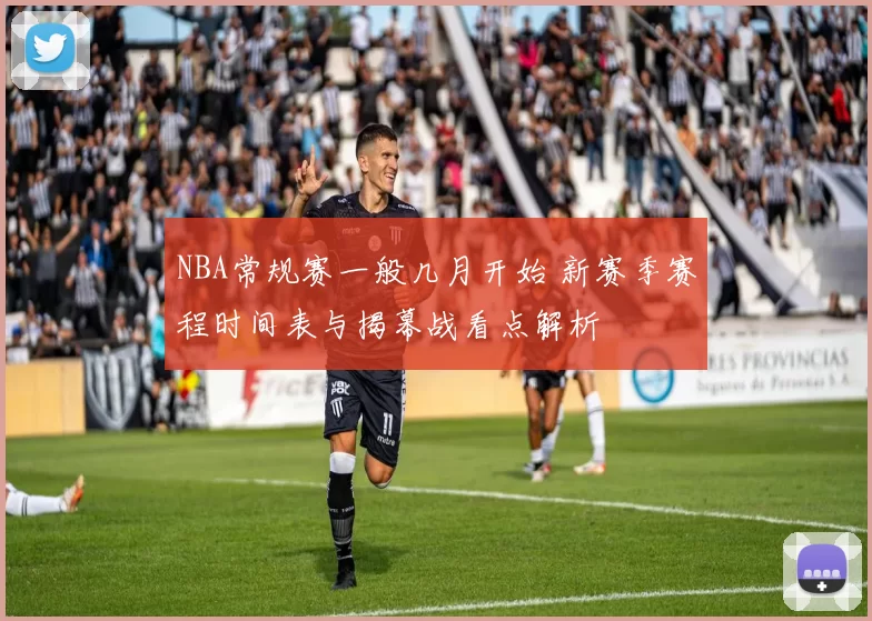 NBA常规赛一般几月开始 新赛季赛程时间表与揭幕战看点解析